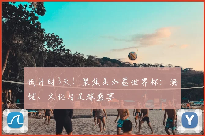 倒计时3天！聚焦美加墨世界杯：场馆、文化与足球盛宴