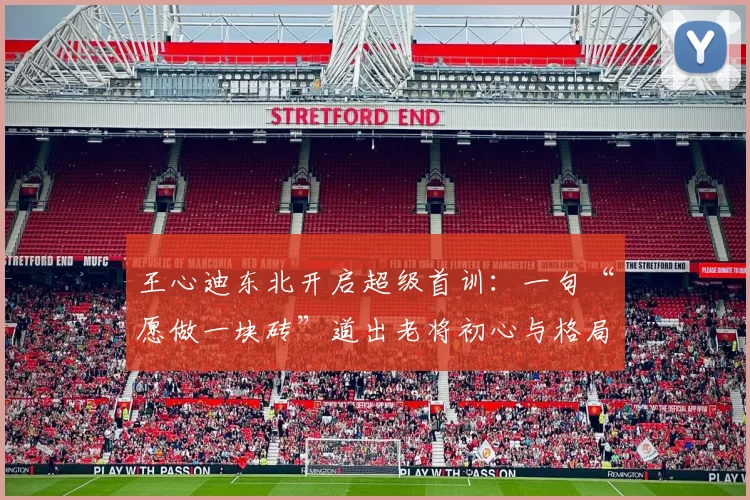 王心迪东北开启超级首训:一句“愿做一块砖”道出老将初心与格局