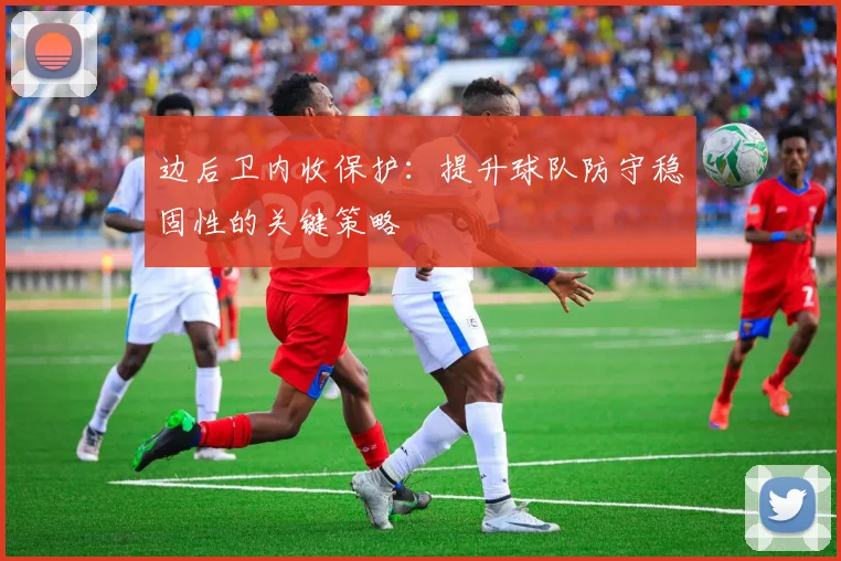 边后卫内收保护：提升球队防守稳固性的关键策略