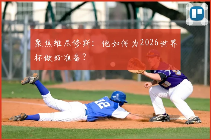 聚焦维尼修斯：他如何为2026世界杯做好准备？