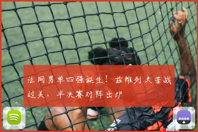 法网男单四强诞生！兹维列夫苦战过关，半决赛对阵出炉