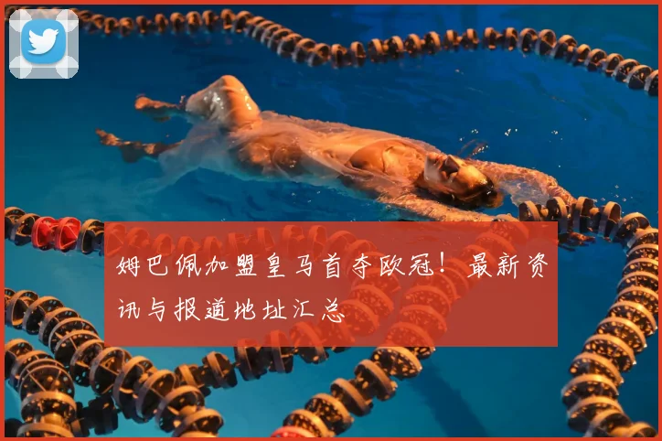 姆巴佩加盟皇马首夺欧冠!最新资讯与报道地址汇总