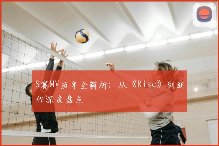 S赛MV历年全解析:从《Rise》到新作深度盘点