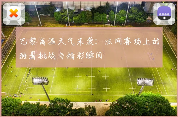 巴黎高温天气来袭：法网赛场上的酷暑挑战与精彩瞬间