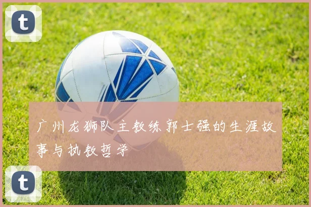 广州龙狮队主教练郭士强的生涯故事与执教哲学