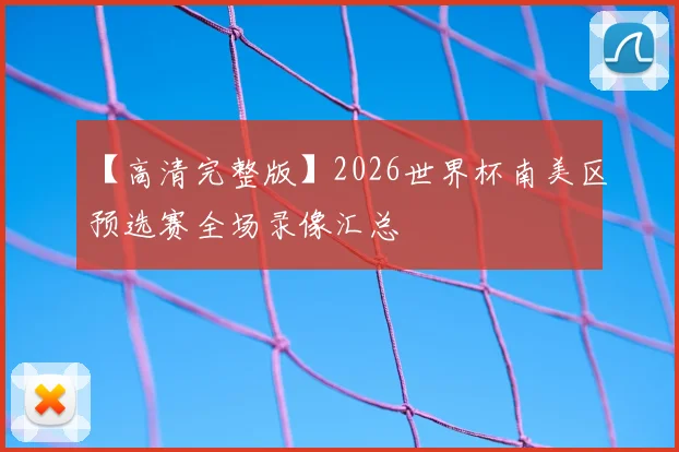 【高清完整版】2026世界杯南美区预选赛全场录像汇总