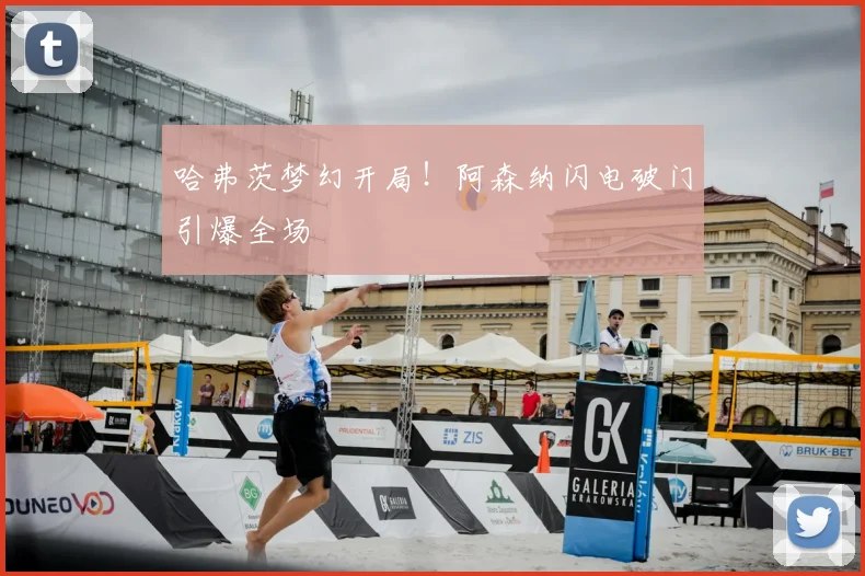 哈弗茨梦幻开局！阿森纳闪电破门引爆全场