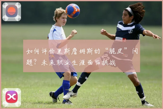 如何评价里斯詹姆斯的“脆皮”问题?未来职业生涯面临挑战