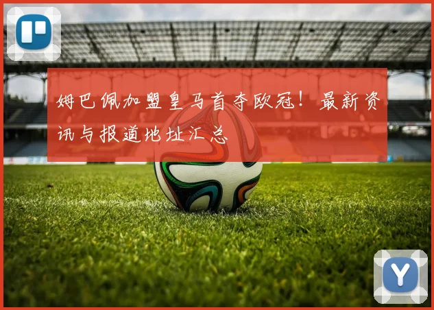 姆巴佩加盟皇马首夺欧冠！最新资讯与报道地址汇总