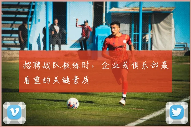 招聘战队教练时,企业或俱乐部最看重的关键素质