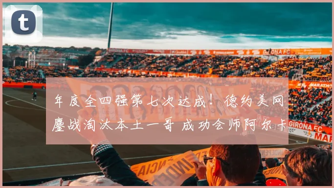 年度全四强第七次达成!德约美网鏖战淘汰本土一哥 成功会师阿尔卡拉斯