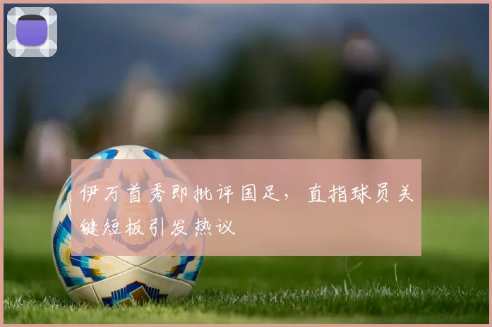 伊万首秀即批评国足,直指球员关键短板引发热议