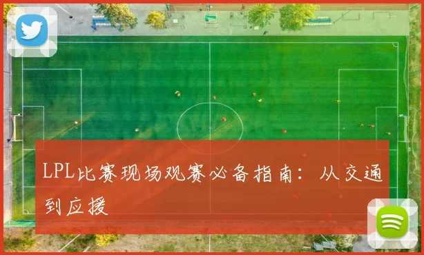 LPL比赛现场观赛必备指南：从交通到应援