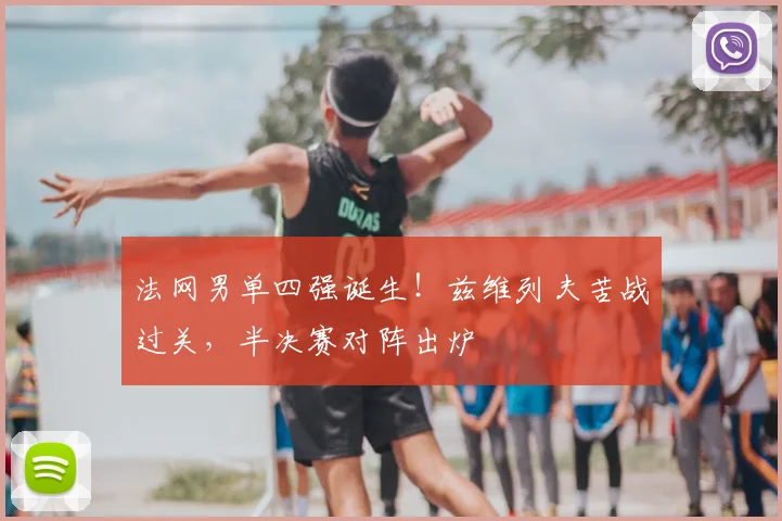法网男单四强诞生!兹维列夫苦战过关,半决赛对阵出炉