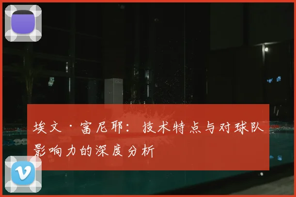 埃文·富尼耶:技术特点与对球队影响力的深度分析