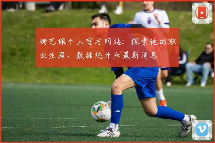 姆巴佩个人官方网站：探索他的职业生涯、数据统计和最新消息
