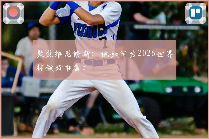 聚焦维尼修斯:他如何为2026世界杯做好准备?