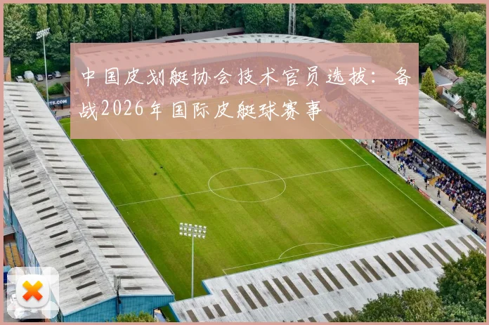 中国皮划艇协会技术官员选拔:备战2026年国际皮艇球赛事
