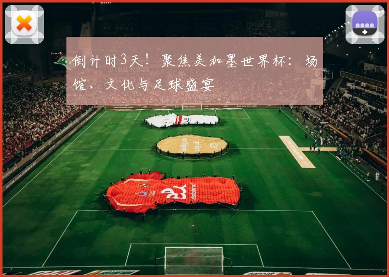 倒计时3天！聚焦美加墨世界杯：场馆、文化与足球盛宴